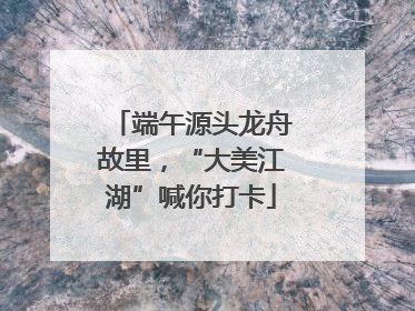端午源头龙舟故里，“大美江湖”喊你打卡