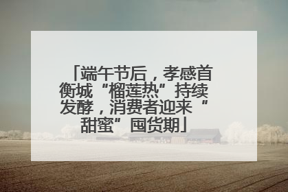 端午节后，孝感首衡城“榴莲热”持续发酵，消费者迎来“甜蜜”囤货期