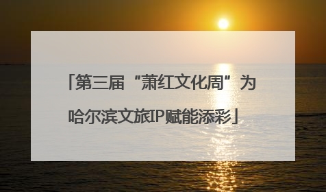 第三届“萧红文化周”为哈尔滨文旅IP赋能添彩