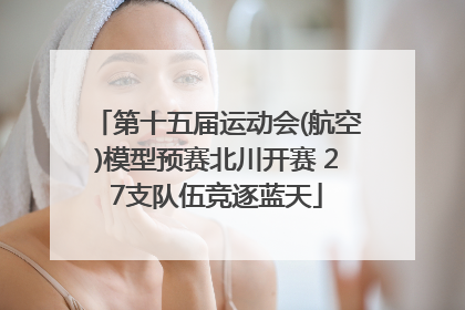 第十五届运动会(航空)模型预赛北川开赛 27支队伍竞逐蓝天