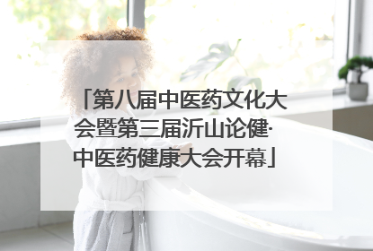 第八届中医药文化大会暨第三届沂山论健·中医药健康大会开幕