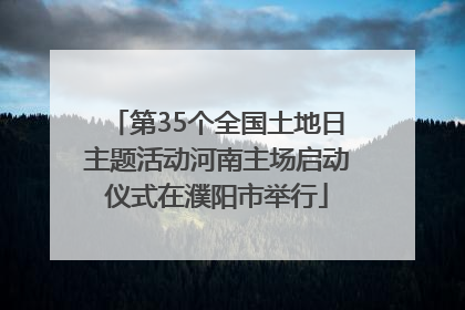 第35个全国土地日主题活动河南主场启动仪式在濮阳市举行