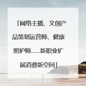 网络主播、文创产品策划运营师、健康照护师……新职业扩展消费新空间