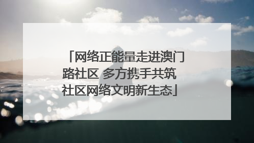 网络正能量走进澳门路社区 多方携手共筑社区网络文明新生态