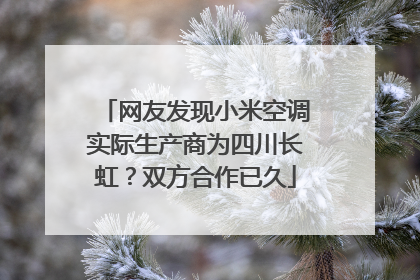 网友发现小米空调实际生产商为四川长虹？双方合作已久