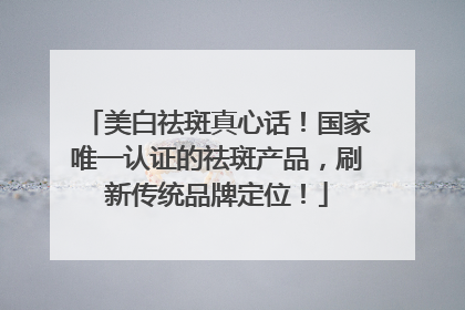 美白祛斑真心话！国家唯一认证的祛斑产品，刷新传统品牌定位！