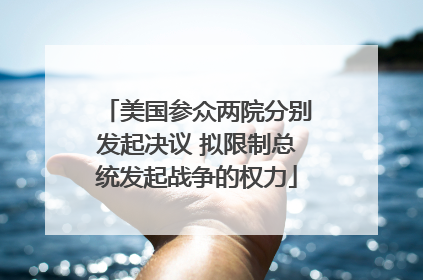 美国参众两院分别发起决议 拟限制总统发起战争的权力