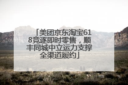美团京东淘宝618竞逐即时零售，顺丰同城中立运力支撑全渠道履约
