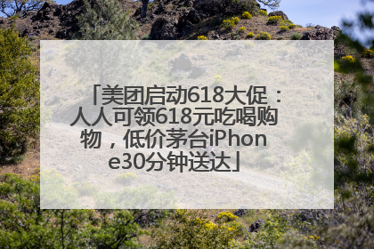 美团启动618大促：人人可领618元吃喝购物，低价茅台iPhone30分钟送达
