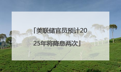 美联储官员预计2025年将降息两次