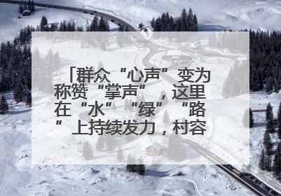 群众“心声”变为称赞“掌声”，这里在“水”“绿”“路”上持续发力，村容村貌焕然一新