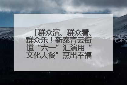 群众演、群众看、群众乐！新泰青云街道“六一”汇演用“文化大餐”烹出幸福“烟火气”