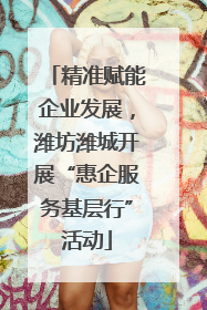 精准赋能企业发展，潍坊潍城开展“惠企服务基层行”活动