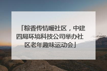 粽香传情暖社区，中建四局环境科技公司举办社区老年趣味运动会