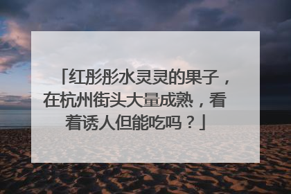 红彤彤水灵灵的果子，在杭州街头大量成熟，看着诱人但能吃吗？