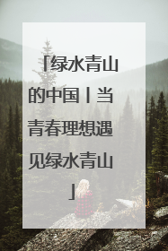 绿水青山的中国丨当青春理想遇见绿水青山