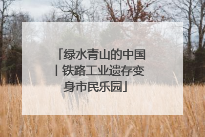 绿水青山的中国丨铁路工业遗存变身市民乐园