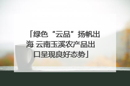 绿色“云品”扬帆出海 云南玉溪农产品出口呈现良好态势