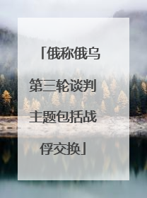 俄称俄乌第三轮谈判主题包括战俘交换