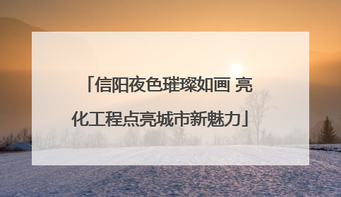 信阳夜色璀璨如画 亮化工程点亮城市新魅力