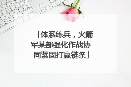 体系练兵，火箭军某部强化作战协同紧固打赢链条