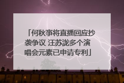 何秋亊将直播回应抄袭争议 汪苏泷多个演唱会元素已申请专利