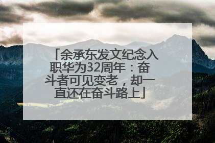 余承东发文纪念入职华为32周年：奋斗者可见变老，却一直还在奋斗路上