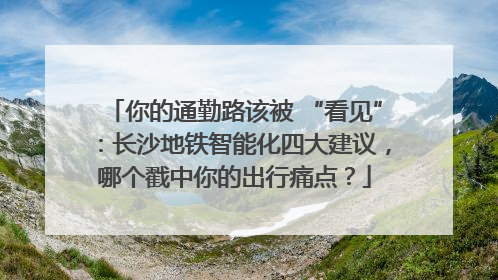 你的通勤路该被 “看见”：长沙地铁智能化四大建议，哪个戳中你的出行痛点？