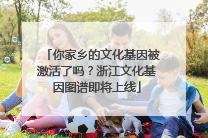 你家乡的文化基因被激活了吗？浙江文化基因图谱即将上线