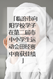临汾市向阳学校学子在第二届市中小学生运动会田径赛中喜获佳绩