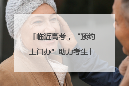 临近高考，“预约上门办”助力考生