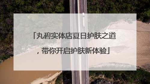 丸碧实体店夏日护肤之道，带你开启护肤新体验