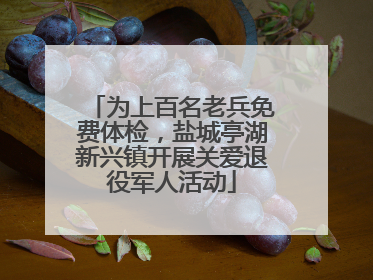 为上百名老兵免费体检，盐城亭湖新兴镇开展关爱退役军人活动