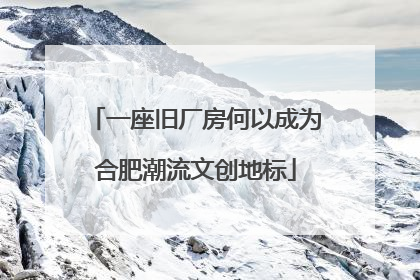 一座旧厂房何以成为合肥潮流文创地标