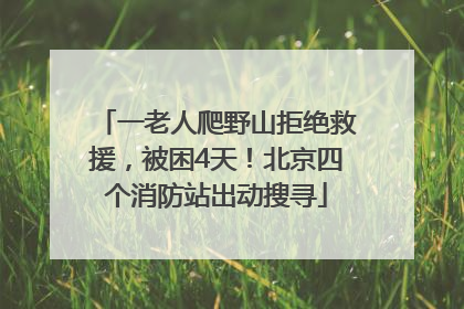 一老人爬野山拒绝救援，被困4天！北京四个消防站出动搜寻