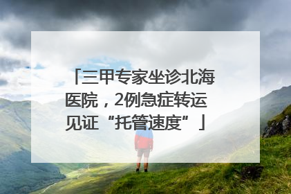 三甲专家坐诊北海医院，2例急症转运见证“托管速度”