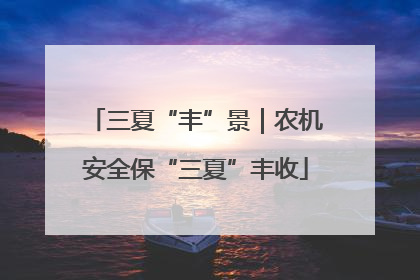 三夏“丰”景｜农机安全保“三夏”丰收