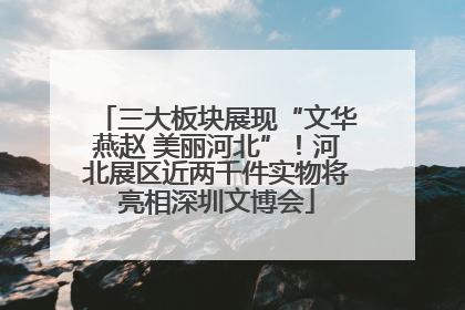三大板块展现“文华燕赵 美丽河北”！河北展区近两千件实物将亮相深圳文博会