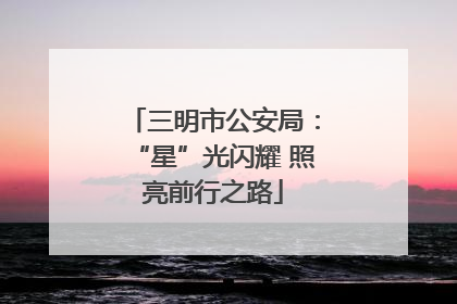 三明市公安局：“星”光闪耀 照亮前行之路