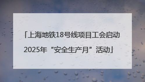 上海地铁18号线项目工会启动2025年“安全生产月”活动