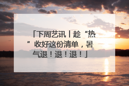 下周艺讯丨趁“热”收好这份清单，暑气退！退！退！