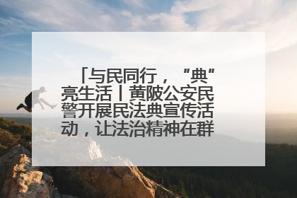 与民同行，“典”亮生活丨黄陂公安民警开展民法典宣传活动，让法治精神在群众心中落地生根