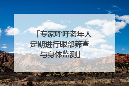 专家呼吁老年人定期进行眼部筛查与身体监测