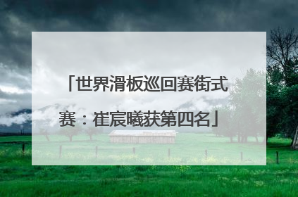 世界滑板巡回赛街式赛：崔宸曦获第四名