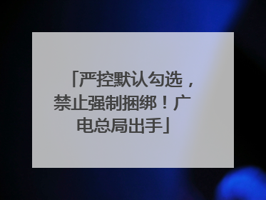 严控默认勾选，禁止强制捆绑！广电总局出手