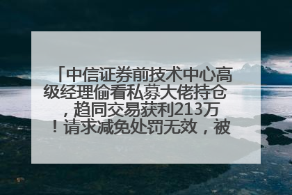 中信证券前技术中心高级经理偷看私募大佬持仓，趋同交易获利213万！请求减免处罚无效，被罚没426万