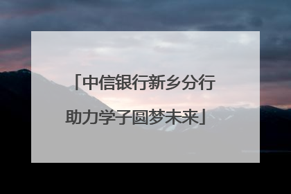 中信银行新乡分行助力学子圆梦未来