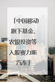中国移动旗下基金、农银投资等入股赛力斯汽车