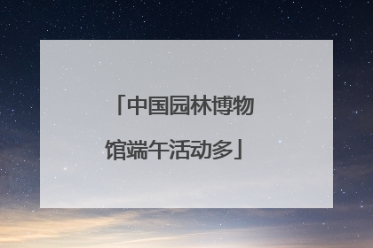 中国园林博物馆端午活动多