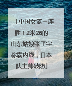 中国女篮三连胜！2米26的山东姑娘张子宇称霸内线，日本队主帅破防